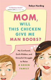 Mom, will this chicken give me man-boobs?: my confused, guilt-ridden and stressful struggle to raise a green family cover image cdn