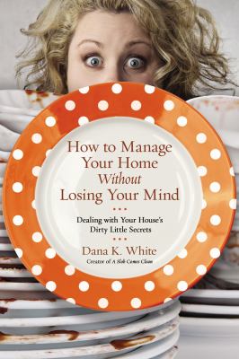 How to manage your home without losing your mind : dealing with your house's dirty little secrets cover image