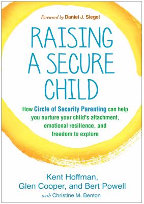 Raising a secure child : how circle of security parenting can help you nurture your child's attachment, emotional resilience, and freedom to explore cover image