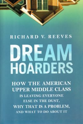 Dream hoarders : how the American upper middle class is leaving everyone else in the dust, why that is a problem, and what to do about it cover image