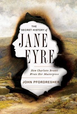The secret history of Jane Eyre : how Charlotte Brontë wrote her masterpiece  cover image cdn