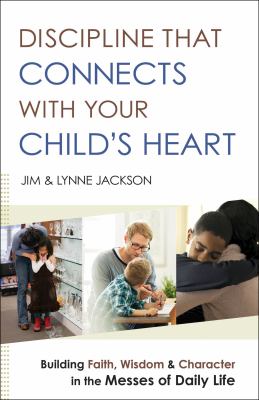 Discipline that connects with your child's heart : building faith, wisdom, and character in the messes of daily life cover image