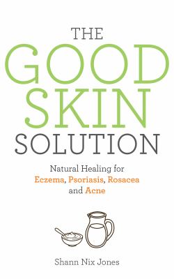 The good skin solution : natural healing for eczema, psoriasis, rosacea and acne cover image