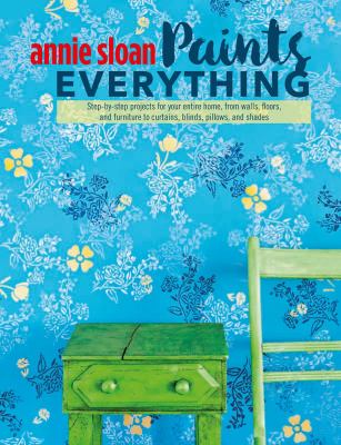 Annie Sloan paints everything : step-by-step projects for your entire home, from walls, floors, and furniture, to curtains, blinds, pillows, and shades cover image