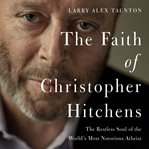 The faith of Christopher Hitchens : the restless soul of the world's most notorious atheist cover image cdn
