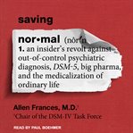Saving normal : an insider's revolt against out-of-control psychiatric diagnosis, DSM-5, Big Pharma, and the medicalization of ordinary life cover image cdn