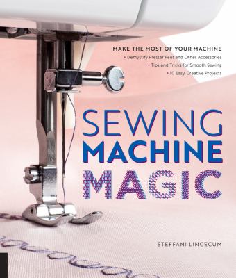 Sewing machine magic : make the most of your machine--demystify presser feet and other accessories, tips and tricks for smooth sewing, 10 easy, creative projects cover image