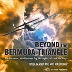 Beyond the Bermuda Triangle : true encounters with electronic fog, missing aircraft, and time warps cover image cdn
