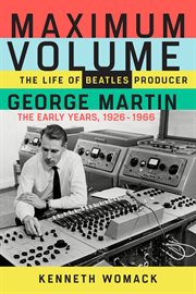 Maximum volume : the life of Beatles producer George Martin, the early years: 1926-1966 cover image cdn