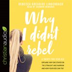 Why I didn't rebel : a twenty-two-year-old explains why she stayed on the straight and narrow--and how your kids can too cover image cdn