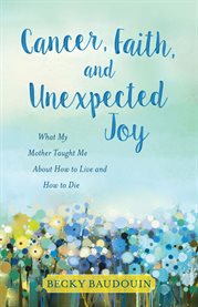 Cancer, faith, and unexpected joy. What My Mother Taught Me About How to Live and How to Die cover image cdn