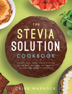 The Stevia solution cookbook : satisfy your sweet tooth with the no-calories, no-carb, no-chemical, all-natural, healthy sweetener cover image