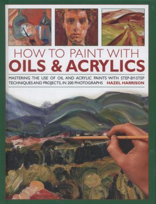 How to paint with oils & acrylics : mastering the use of oil and acrylic paints with step-by-step techniques and projects, in 200 photographs cover image
