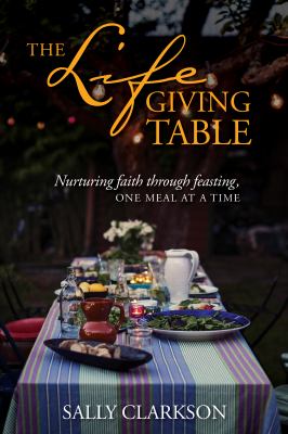 The lifegiving table : nurturing faith through feasting, one meal at a time cover image