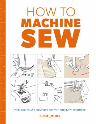 How to machine sew : techniques and projects for the complete beginner cover image