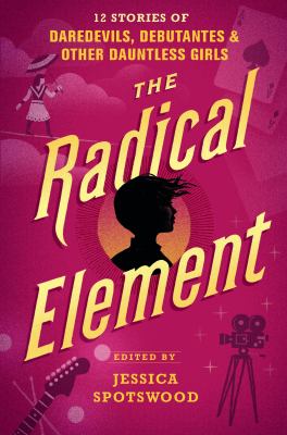 The radical element : 12 stories of daredevils, debutantes, and other dauntless girls cover image