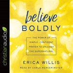 Believe boldly : the power of simple, confident prayer to unleash the supernatural cover image cdn