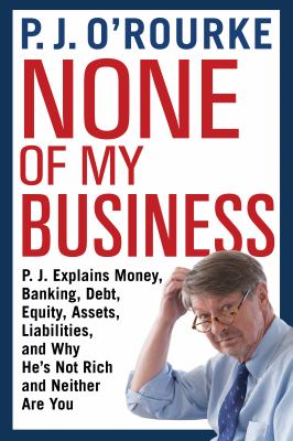 None of my business : P.J. explains money, banking, debt, equity, assets, liabilities, and why he's not rich and neither are you cover image