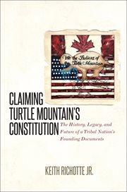 Claiming Turtle Mountain's constitution : the history, legacy, and future of a tribal nation's founding documents cover image cdn