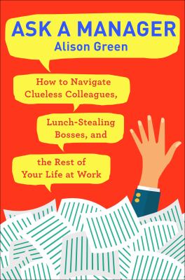 Ask a manager : how to navigate clueless colleagues, lunch-stealing bosses, and the rest of your life at work cover image