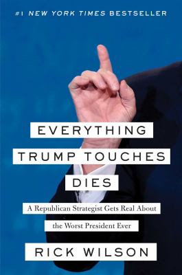 Everything Trump touches dies : a Republican strategist gets real about the worst president ever cover image