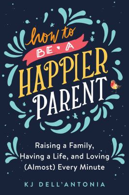 How to be a happier parent : raising a family, having a life, and loving (almost) every minute cover image