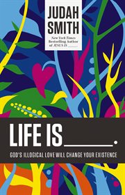 Life is -- : God's illogical love will change your existence cover image cdn