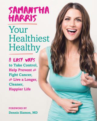 Your healthiest healthy : eight easy ways to take control and fight cancer, and live a longer, cleaner, happier life cover image