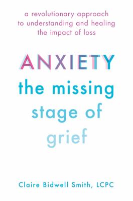 Anxiety, the missing stage of grief : a revolutionary approach to understanding and healing the impact of loss cover image