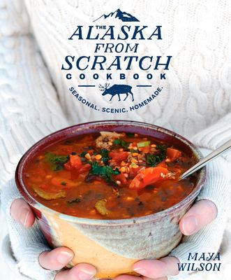 The Alaska from scratch cookbook : seasonal, scenic, homemade cover image