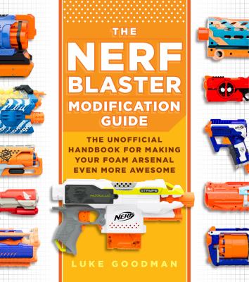 The NERF Blaster modification guide : the unofficial handbook for making your foam arsenal even more awesome cover image
