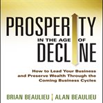Prosperity in the age of decline : how to lead your business and preserve wealth through the coming business cycles cover image cdn