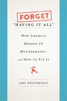 Forget "having it all" : how America messed up motherhood--and how to fix it cover image