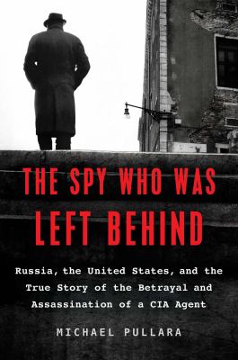 The spy who was left behind : Russia, the United States, and the true story of the betrayal and assassination of a CIA agent cover image