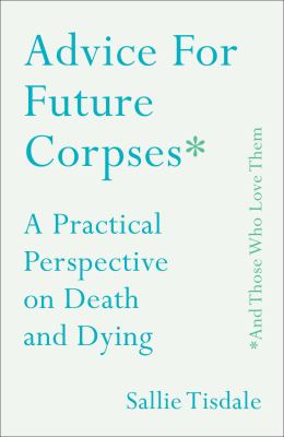 Advice for future corpses * and those who love them : a practical perspective on death and dying cover image