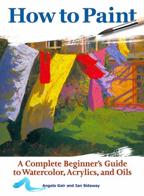 How to paint : a complete beginner's guide to watercolors, acrylics, and oils cover image