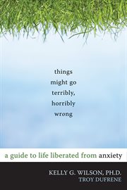 Things might go terribly, horribly wrong : a guide to life liberated from anxiety cover image cdn