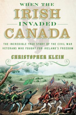 When the Irish invaded Canada : the incredible true story of the Civil War veterans who fought for Ireland's freedom cover image