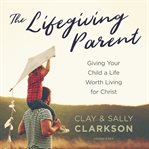 The lifegiving parent : giving your child a life worth living for Christ cover image cdn