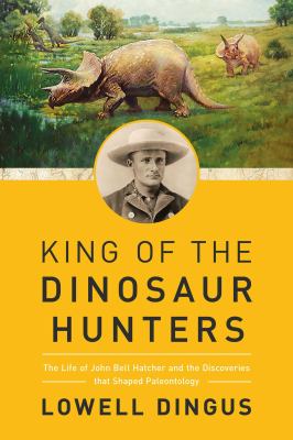 King of the Dinosaur Hunters : the life of John Bell Hatcher and the discoveries that shaped paleontology cover image