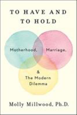 To have and to hold : motherhood, marriage, and the modern dilemma cover image