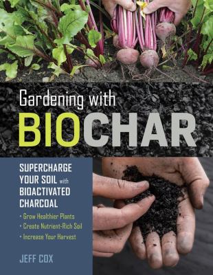 Gardening with biochar : supercharge your soil with bioactivated charcoal : grow healthier plants, create nutrient-rich soil, and increase your harvest cover image