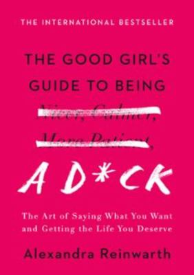 Good girls guide to being A D*CK : the art of saying what you want, asking for what you need, ... and getting the life you deserve cover image