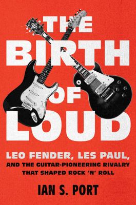 The birth of loud : Leo Fender, Les Paul, and the guitar-pioneering rivalry that shaped rock 'n' roll cover image