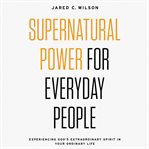 Supernatural power for everyday people : experiencing God's extraordinary spirit in your ordinary life cover image cdn