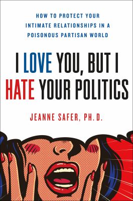 I love you but I hate your politics : how to protect your intimate relationships in a poisonous partisan world cover image