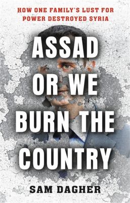 Assad or we burn the country : how one family's lust for power destroyed Syria cover image