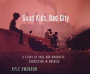 Good kids, bad city : a story of race and wrongful conviction in America cover image cdn