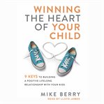 Winning the heart of your child : 9 keys to building a positive lifelong relationship with your kids cover image cdn