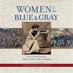 Women of the blue and gray : true stories of mothers, medics, soldiers, and spies of the Civil War cover image cdn